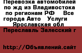 Перевозка автомобилей по жд из Владивостока по регионам РФ! - Все города Авто » Услуги   . Ярославская обл.,Переславль-Залесский г.